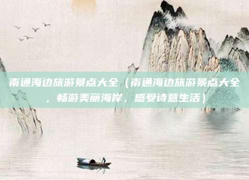 南通海边旅游景点大全（南通海边旅游景点大全，畅游美丽海岸，感受诗意生活）