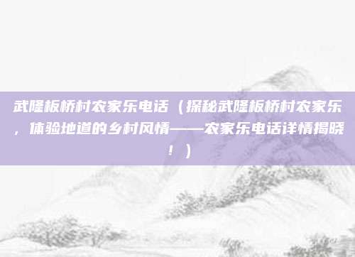武隆板桥村农家乐电话(探秘武隆板桥村农家乐,体验地道的乡村风情——农家乐电话详情揭晓!)