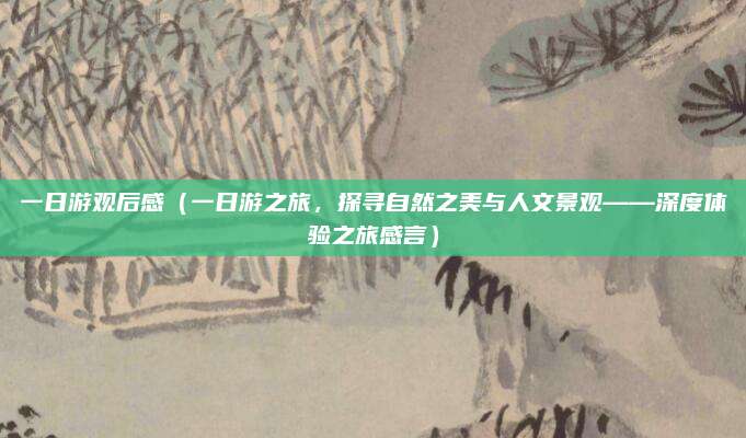 一日游观后感(一日游之旅,探寻自然之美与人文景观——深度体验之旅感言)