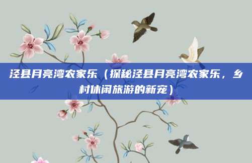 泾县月亮湾农家乐(探秘泾县月亮湾农家乐,乡村休闲旅游的新宠)