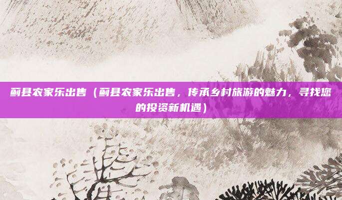 蓟县农家乐出售(蓟县农家乐出售,传承乡村旅游的魅力,寻找您的投资新机遇)