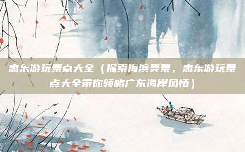 惠东游玩景点大全(探索海滨美景,惠东游玩景点大全带你领略广东海岸风情)
