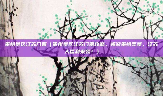 贵州景区江苏门票(贵州景区江苏门票攻略,畅游贵州美景,江苏人福利来袭!)
