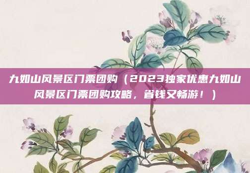 九如山风景区门票团购(2023独家优惠九如山风景区门票团购攻略,省钱又畅游!)