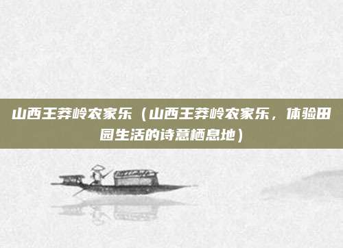 山西王莽岭农家乐(山西王莽岭农家乐,体验田园生活的诗意栖息地)