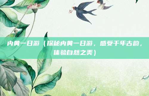 内黄一日游(探秘内黄一日游,感受千年古韵,体验自然之美)