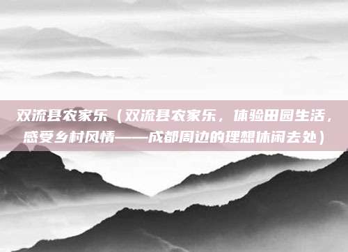 双流县农家乐（双流县农家乐，体验田园生活，感受乡村风情——成都周边的理想休闲去处）