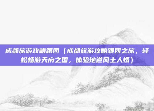 成都旅游攻略跟团（成都旅游攻略跟团之旅，轻松畅游天府之国，体验地道风土人情）