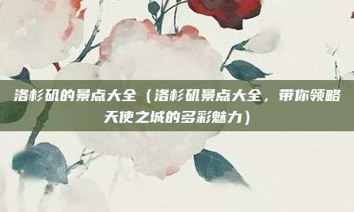 洛杉矶的景点大全（洛杉矶景点大全，带你领略天使之城的多彩魅力）
