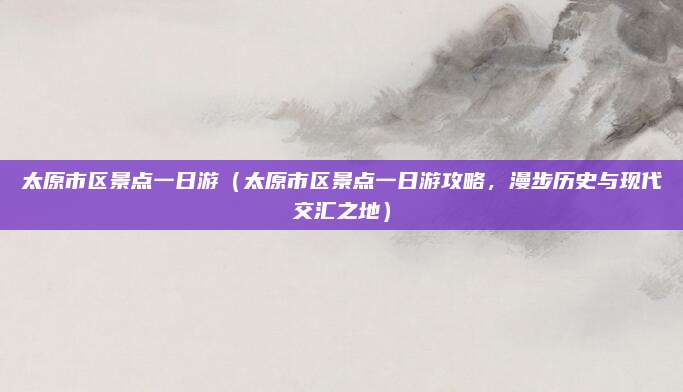 太原市区景点一日游（太原市区景点一日游攻略，漫步历史与现代交汇之地）