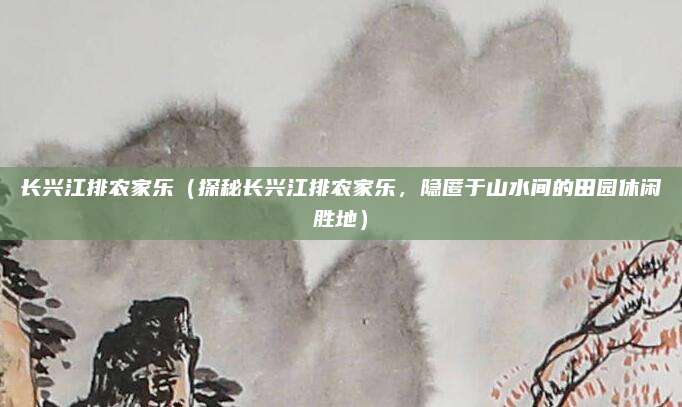 长兴江排农家乐(探秘长兴江排农家乐,隐匿于山水间的田园休闲胜地)