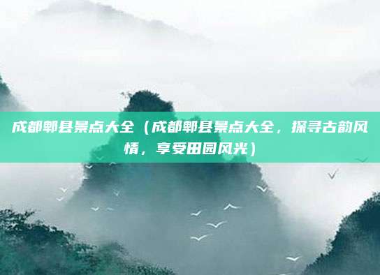 成都郫县景点大全(成都郫县景点大全,探寻古韵风情,享受田园风光)