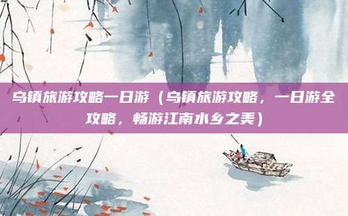 乌镇旅游攻略一日游(乌镇旅游攻略,一日游全攻略,畅游江南水乡之美)