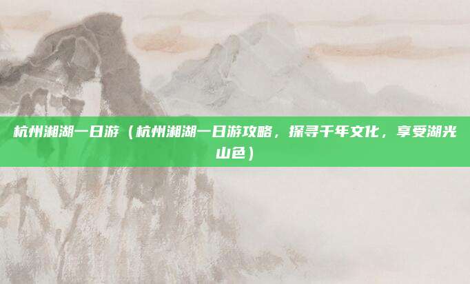 杭州湘湖一日游（杭州湘湖一日游攻略，探寻千年文化，享受湖光山色）