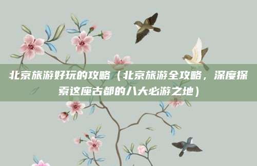 北京旅游好玩的攻略（北京旅游全攻略，深度探索这座古都的八大必游之地）