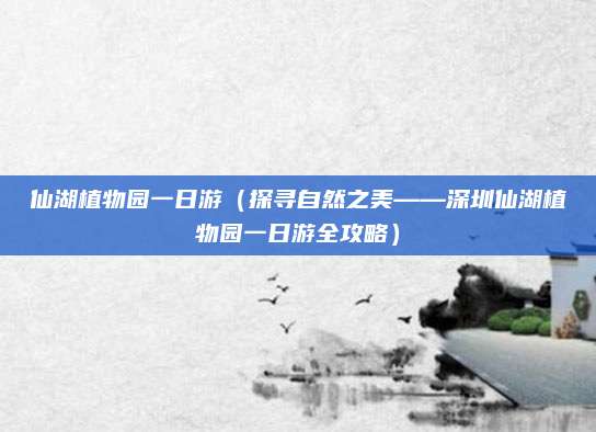 仙湖植物园一日游(探寻自然之美——深圳仙湖植物园一日游全攻略)