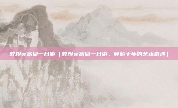敦煌莫高窟一日游(敦煌莫高窟一日游,穿越千年的艺术奇遇)