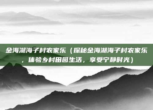 金海湖海子村农家乐(探秘金海湖海子村农家乐,体验乡村田园生活,享受宁静时光)