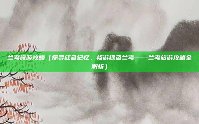 兰考旅游攻略（探寻红色记忆，畅游绿色兰考——兰考旅游攻略全解析）