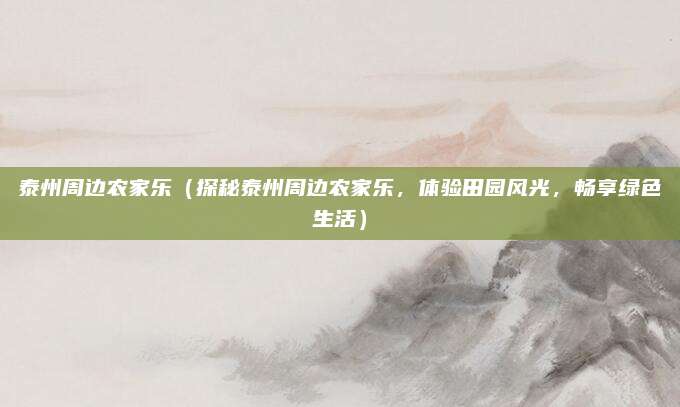 泰州周边农家乐(探秘泰州周边农家乐,体验田园风光,畅享绿色生活)