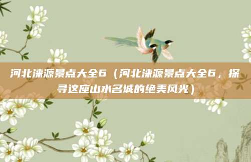 河北涞源景点大全6（河北涞源景点大全6，探寻这座山水名城的绝美风光）