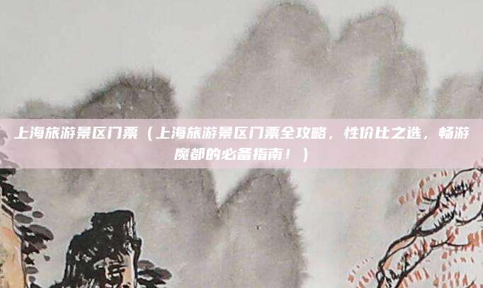 上海旅游景区门票（上海旅游景区门票全攻略，性价比之选，畅游魔都的必备指南！）