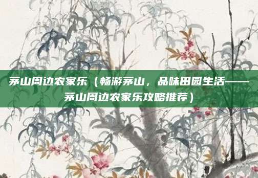 茅山周边农家乐(畅游茅山,品味田园生活——茅山周边农家乐攻略推荐)
