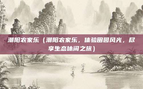 潮阳农家乐(潮阳农家乐,体验田园风光,尽享生态休闲之旅)