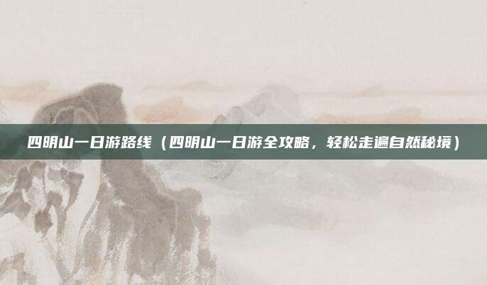四明山一日游路线(四明山一日游全攻略,轻松走遍自然秘境)