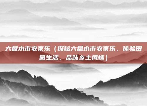 六盘水市农家乐(探秘六盘水市农家乐,体验田园生活,品味乡土风情)