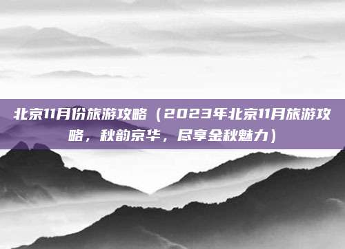 北京11月份旅游攻略（2023年北京11月旅游攻略，秋韵京华，尽享金秋魅力）