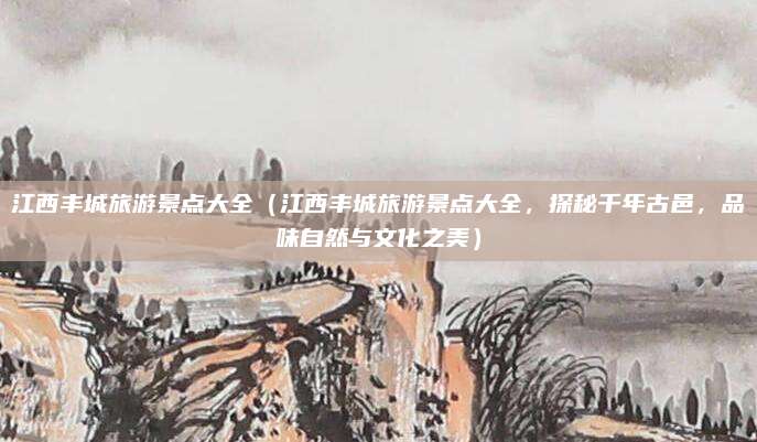 江西丰城旅游景点大全(江西丰城旅游景点大全,探秘千年古邑,品味自然与文化之美)