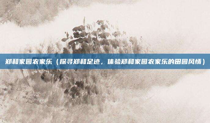 郑和家园农家乐(探寻郑和足迹,体验郑和家园农家乐的田园风情)