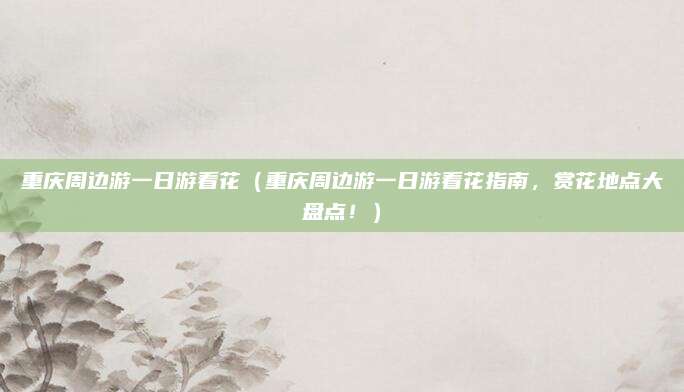 重庆周边游一日游看花(重庆周边游一日游看花指南,赏花地点大盘点!)