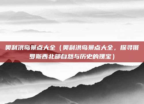 奥利洪岛景点大全（奥利洪岛景点大全，探寻俄罗斯西北部自然与历史的瑰宝）