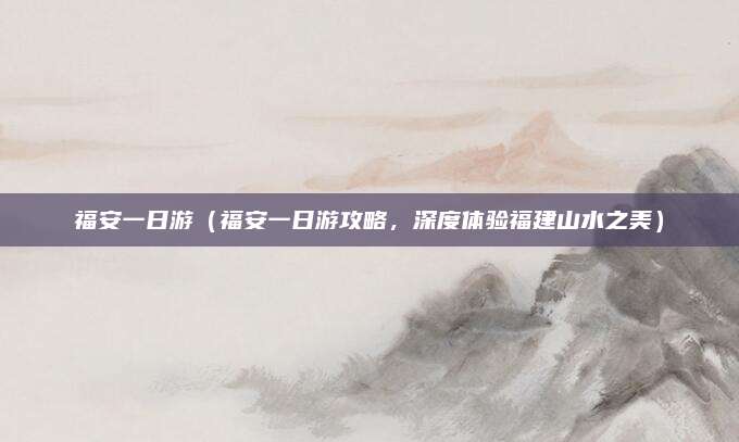 福安一日游(福安一日游攻略,深度体验福建山水之美)