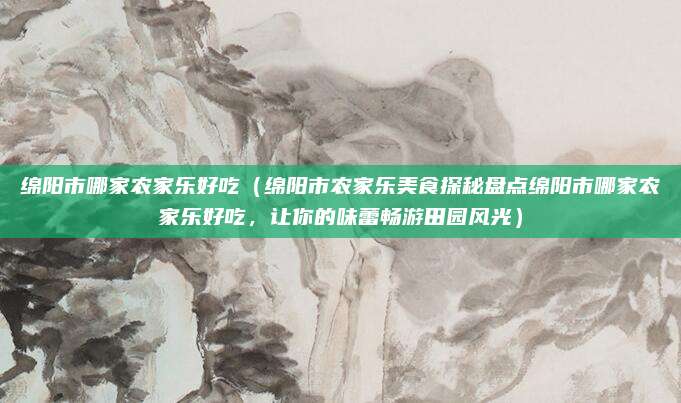 绵阳市哪家农家乐好吃(绵阳市农家乐美食探秘盘点绵阳市哪家农家乐好吃,让你的味蕾畅游田园风光)