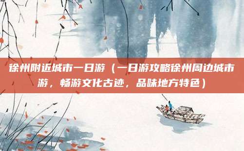 徐州附近城市一日游（一日游攻略徐州周边城市游，畅游文化古迹，品味地方特色）