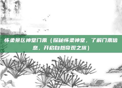 怀柔景区神堂门票（探秘怀柔神堂，了解门票信息，开启自然奇观之旅）