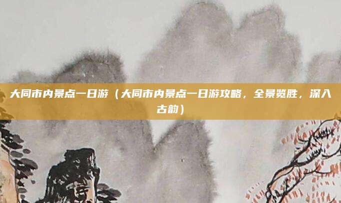 大同市内景点一日游(大同市内景点一日游攻略,全景览胜,深入古韵)