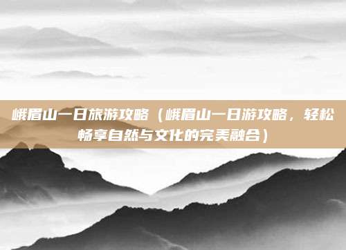 峨眉山一日旅游攻略(峨眉山一日游攻略,轻松畅享自然与文化的完美融合)