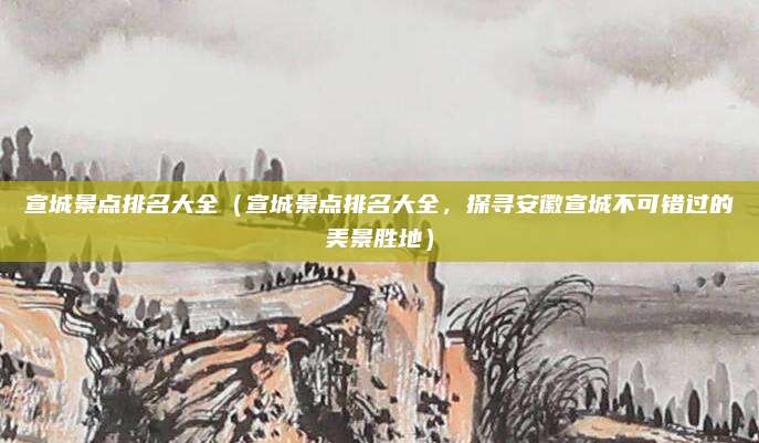 宣城景点排名大全(宣城景点排名大全,探寻安徽宣城不可错过的美景胜地)