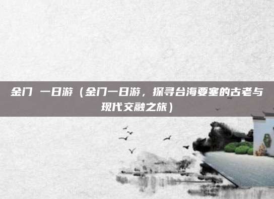 金门 一日游（金门一日游，探寻台海要塞的古老与现代交融之旅）
