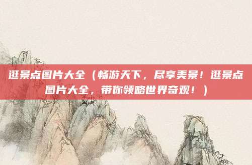 逛景点图片大全（畅游天下，尽享美景！逛景点图片大全，带你领略世界奇观！）