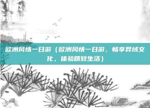 欧洲风情一日游（欧洲风情一日游，畅享异域文化，体验精致生活）