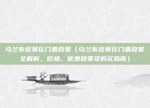 乌兰布统景区门票政策(乌兰布统景区门票政策全解析,价格、优惠政策及购买指南)