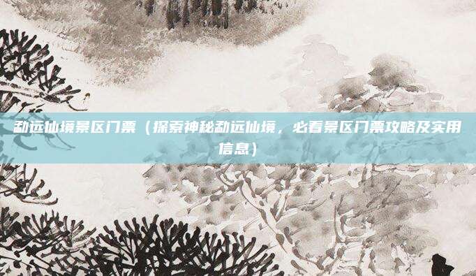 勐远仙境景区门票(探索神秘勐远仙境,必看景区门票攻略及实用信息)