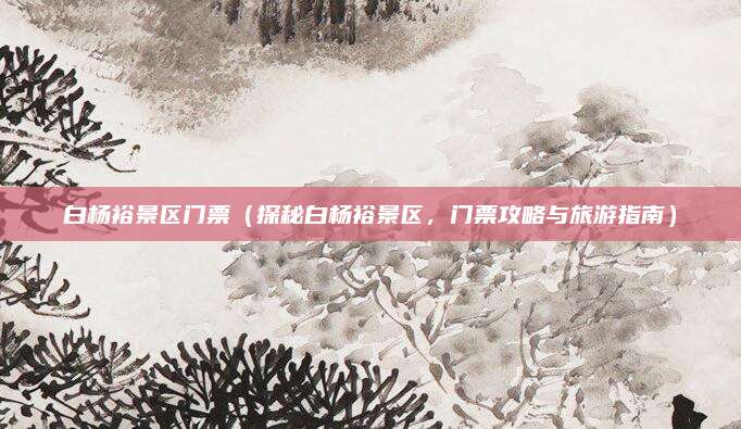 白杨裕景区门票(探秘白杨裕景区,门票攻略与旅游指南)