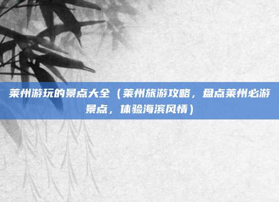 莱州游玩的景点大全（莱州旅游攻略，盘点莱州必游景点，体验海滨风情）