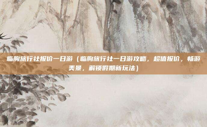 临朐旅行社报价一日游(临朐旅行社一日游攻略,超值报价,畅游美景,解锁假期新玩法)